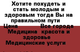 Хотите похудеть и стать молодым и здоровым,тогда Вы на правильном пути! › Цена ­ 1 000 - Все города Медицина, красота и здоровье » Медицинские услуги   